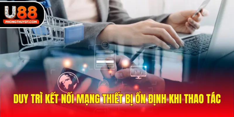 Duy trì kết nối mạng thiết bị ổn định khi thao tác
