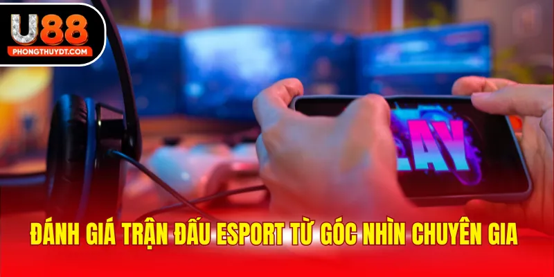 Đánh giá trận đấu Esport từ góc nhìn chuyên gia